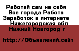 Работай сам на себя - Все города Работа » Заработок в интернете   . Нижегородская обл.,Нижний Новгород г.